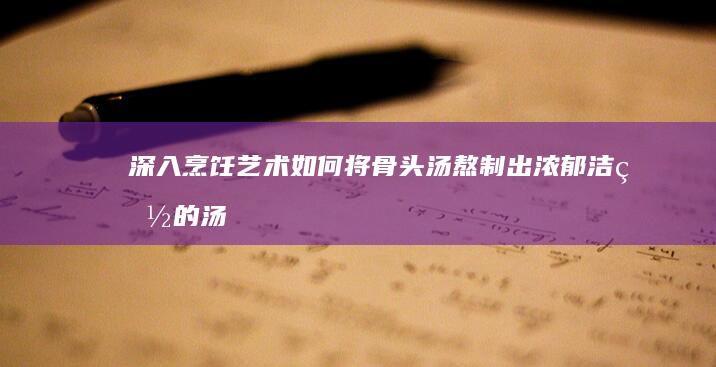 深入烹饪艺术：如何将骨头汤熬制出浓郁洁白的汤色